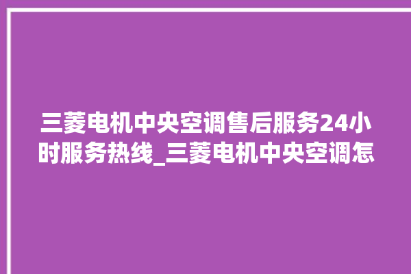 三菱电机中央空调售后服务24小时服务热线_三菱电机中央空调怎么样好不好 。中央空调