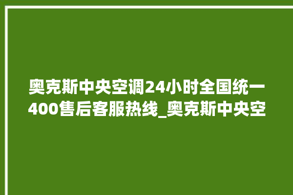 奥克斯中央空调24小时全国统一400售后客服热线_奥克斯中央空调清洗保养 。中央空调