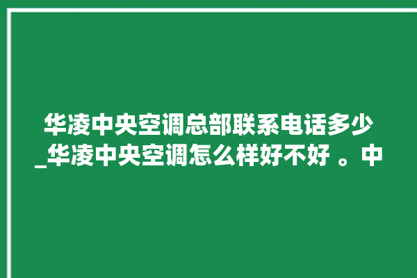 华凌中央空调总部联系电话多少_华凌中央空调怎么样好不好 。中央空调