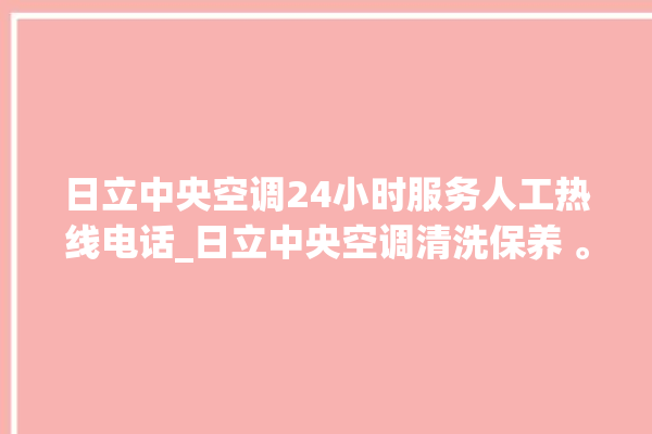 日立中央空调24小时服务人工热线电话_日立中央空调清洗保养 。日立