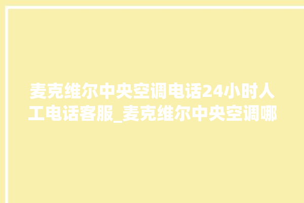 麦克维尔中央空调电话24小时人工电话客服_麦克维尔中央空调哪个系列好 。麦克