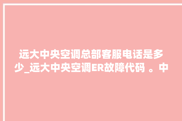 远大中央空调总部客服电话是多少_远大中央空调ER故障代码 。中央空调