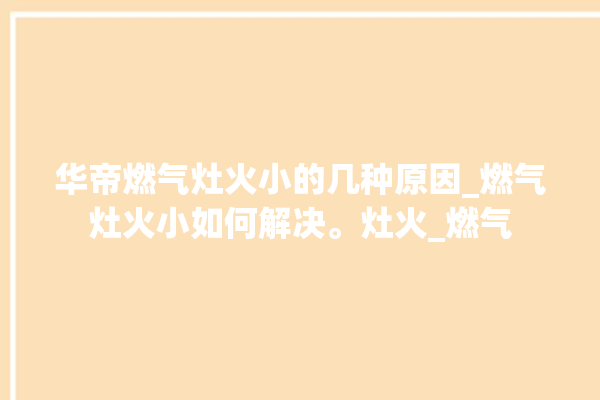 华帝燃气灶火小的几种原因_燃气灶火小如何解决。灶火_燃气