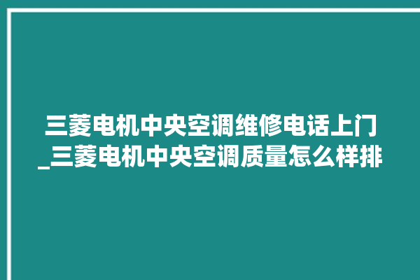 三菱电机中央空调维修电话上门_三菱电机中央空调质量怎么样排名第几 。中央空调