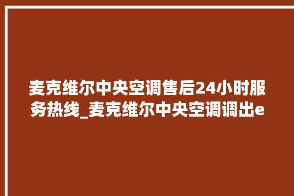 麦克维尔中央空调售后24小时服务热线_麦克维尔中央空调调出e2故障 。麦克