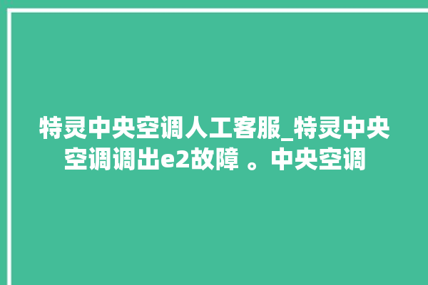 特灵中央空调人工客服_特灵中央空调调出e2故障 。中央空调