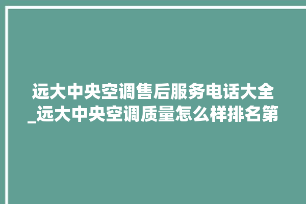 远大中央空调售后服务电话大全_远大中央空调质量怎么样排名第几 。中央空调