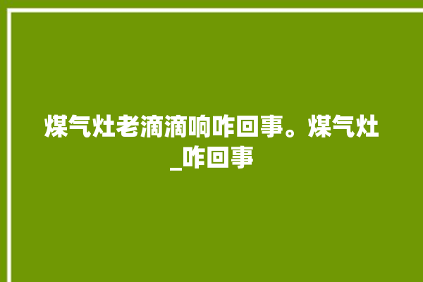 煤气灶老滴滴响咋回事。煤气灶_咋回事