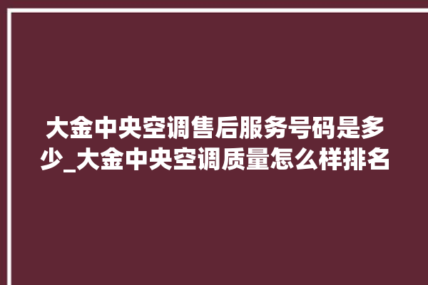 大金中央空调售后服务号码是多少_大金中央空调质量怎么样排名第几 。中央空调