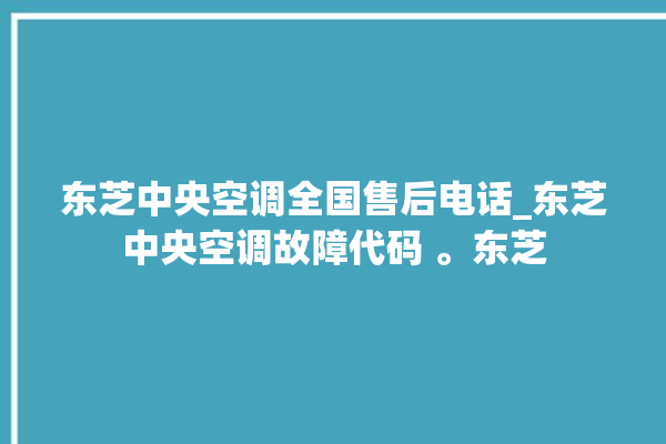 东芝中央空调全国售后电话_东芝中央空调故障代码 。东芝