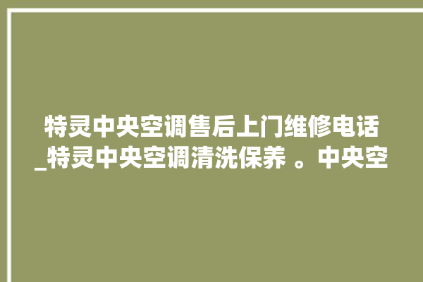 特灵中央空调售后上门维修电话_特灵中央空调清洗保养 。中央空调