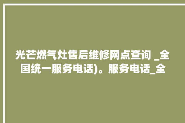 光芒燃气灶售后维修网点查询 _全国统一服务电话)。服务电话_全国统一