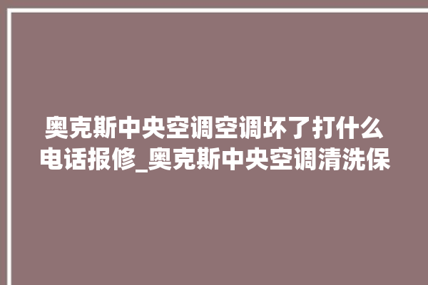 奥克斯中央空调空调坏了打什么电话报修_奥克斯中央空调清洗保养 。中央空调