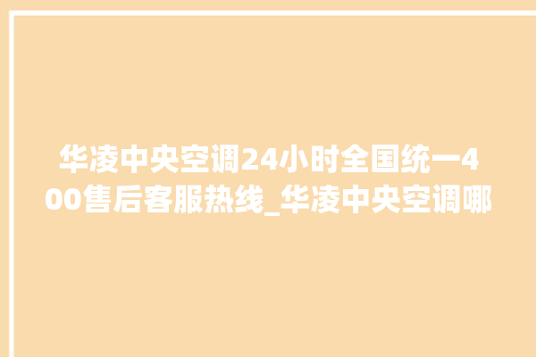 华凌中央空调24小时全国统一400售后客服热线_华凌中央空调哪个系列好 。中央空调