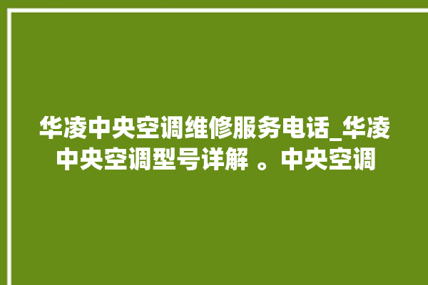 华凌中央空调维修服务电话_华凌中央空调型号详解 。中央空调