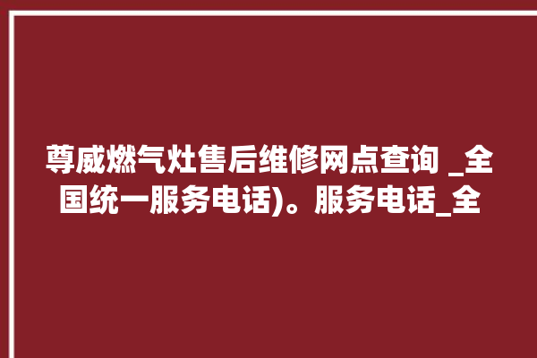 尊威燃气灶售后维修网点查询 _全国统一服务电话)。服务电话_全国统一