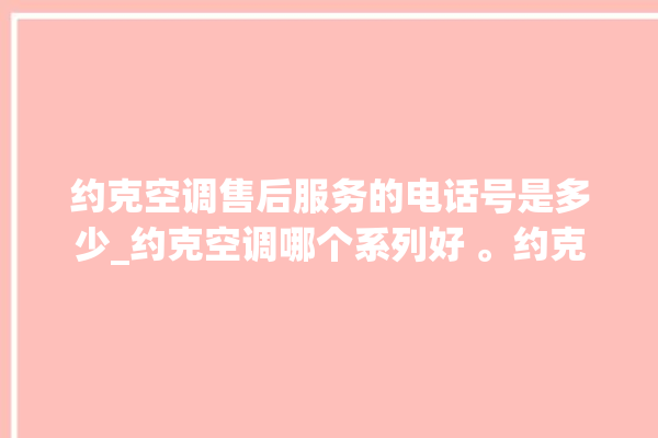 约克空调售后服务的电话号是多少_约克空调哪个系列好 。约克