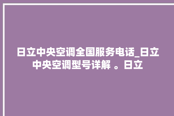 日立中央空调全国服务电话_日立中央空调型号详解 。日立