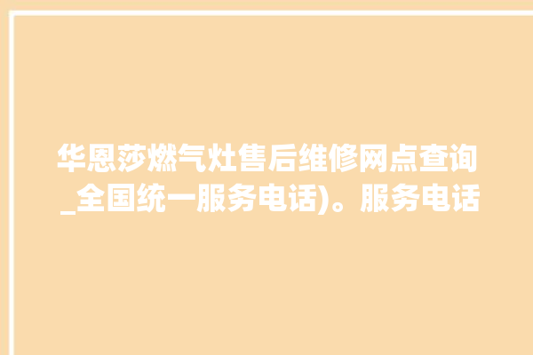 华恩莎燃气灶售后维修网点查询 _全国统一服务电话)。服务电话_全国统一