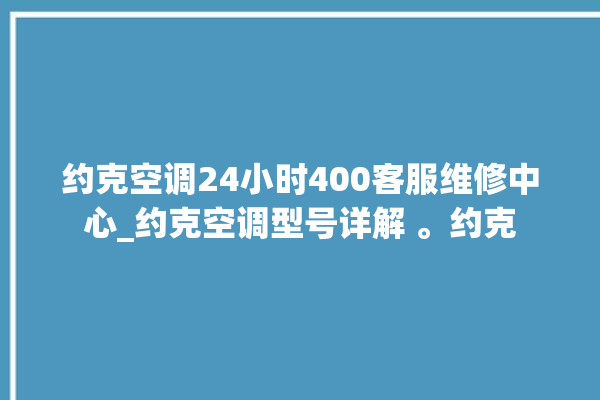 约克空调24小时400客服维修中心_约克空调型号详解 。约克