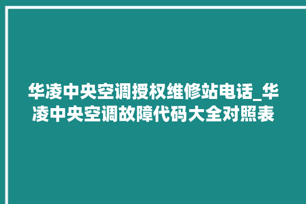 华凌中央空调授权维修站电话_华凌中央空调故障代码大全对照表 。中央空调