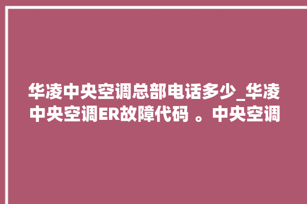 华凌中央空调总部电话多少_华凌中央空调ER故障代码 。中央空调