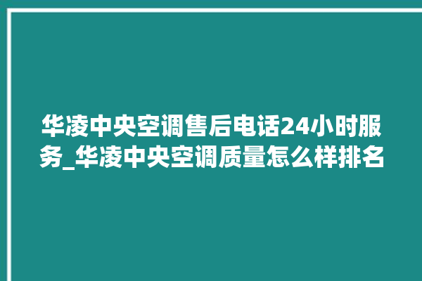 华凌中央空调售后电话24小时服务_华凌中央空调质量怎么样排名第几 。中央空调