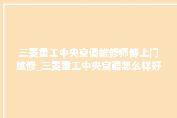 三菱重工中央空调维修师傅上门维修_三菱重工中央空调怎么样好不好 。中央空调