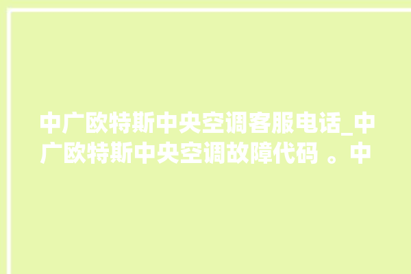 中广欧特斯中央空调客服电话_中广欧特斯中央空调故障代码 。中央空调