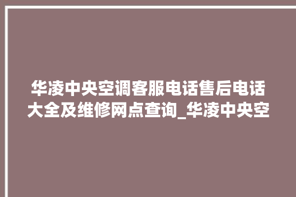 华凌中央空调客服电话售后电话大全及维修网点查询_华凌中央空调怎么样好不好 。中央空调