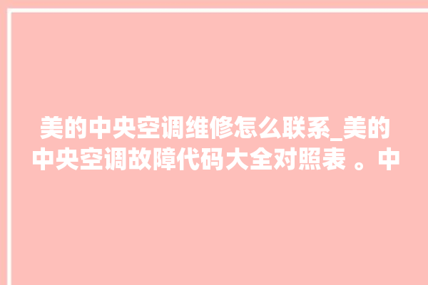 美的中央空调维修怎么联系_美的中央空调故障代码大全对照表 。中央空调