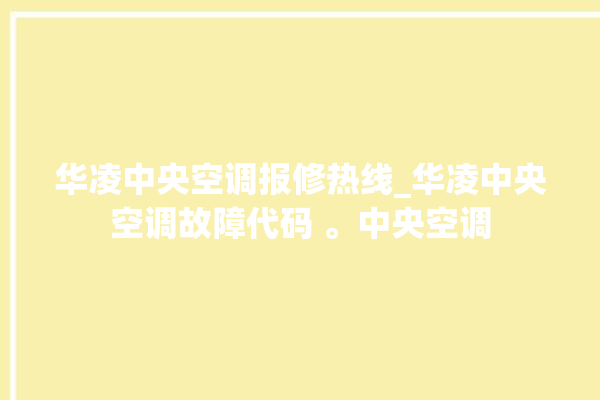 华凌中央空调报修热线_华凌中央空调故障代码 。中央空调