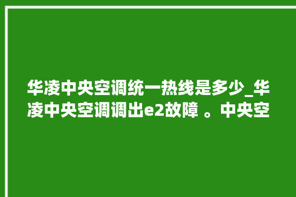 华凌中央空调统一热线是多少_华凌中央空调调出e2故障 。中央空调