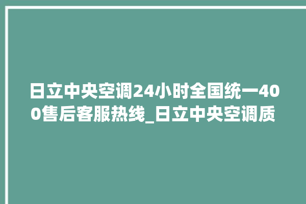 日立中央空调24小时全国统一400售后客服热线_日立中央空调质量怎么样排名第几 。日立