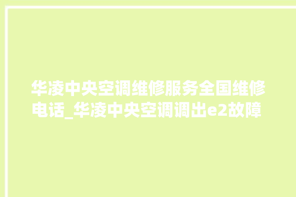 华凌中央空调维修服务全国维修电话_华凌中央空调调出e2故障 。中央空调