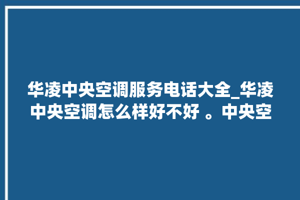 华凌中央空调服务电话大全_华凌中央空调怎么样好不好 。中央空调