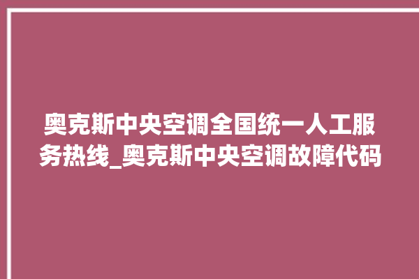 奥克斯中央空调全国统一人工服务热线_奥克斯中央空调故障代码大全对照表 。中央空调