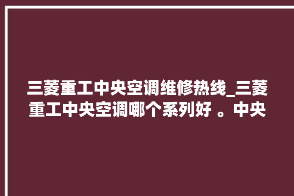 三菱重工中央空调维修热线_三菱重工中央空调哪个系列好 。中央空调