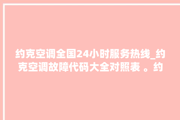 约克空调全国24小时服务热线_约克空调故障代码大全对照表 。约克