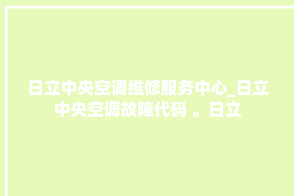 日立中央空调维修服务中心_日立中央空调故障代码 。日立