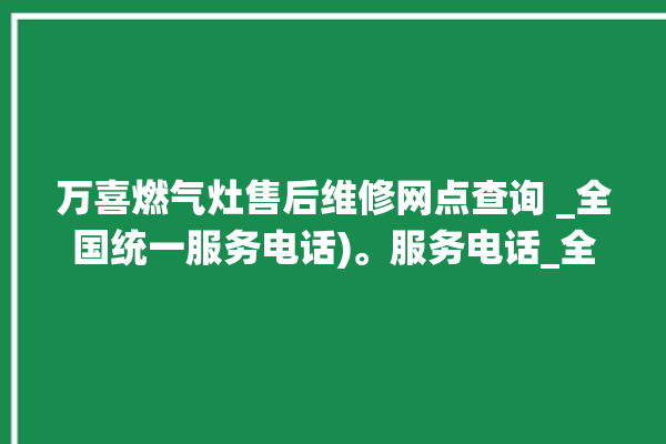 万喜燃气灶售后维修网点查询 _全国统一服务电话)。服务电话_全国统一