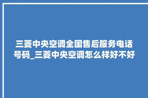 三菱中央空调全国售后服务电话号码_三菱中央空调怎么样好不好 。中央空调