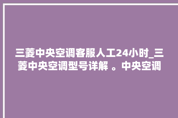 三菱中央空调客服人工24小时_三菱中央空调型号详解 。中央空调