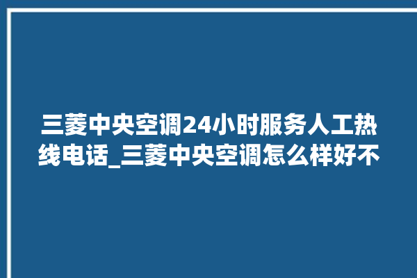 三菱中央空调24小时服务人工热线电话_三菱中央空调怎么样好不好 。中央空调