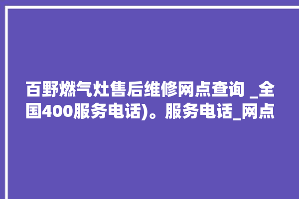 百野燃气灶售后维修网点查询 _全国400服务电话)。服务电话_网点