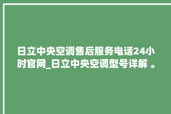 日立中央空调售后服务电话24小时官网_日立中央空调型号详解 。日立