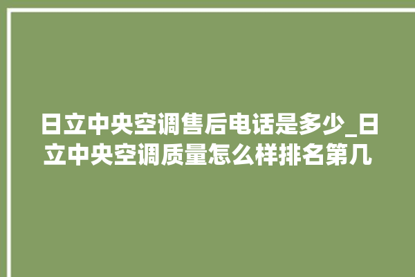 日立中央空调售后电话是多少_日立中央空调质量怎么样排名第几 。日立