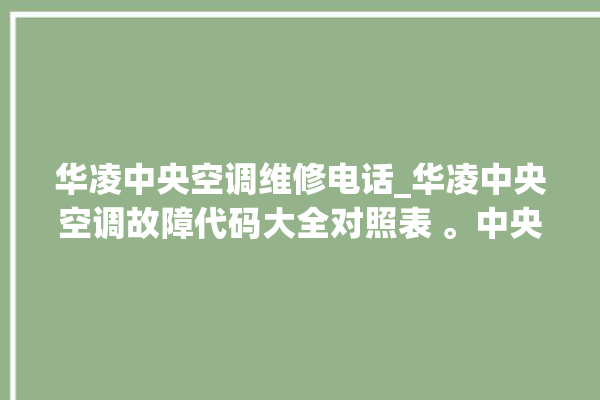 华凌中央空调维修电话_华凌中央空调故障代码大全对照表 。中央空调