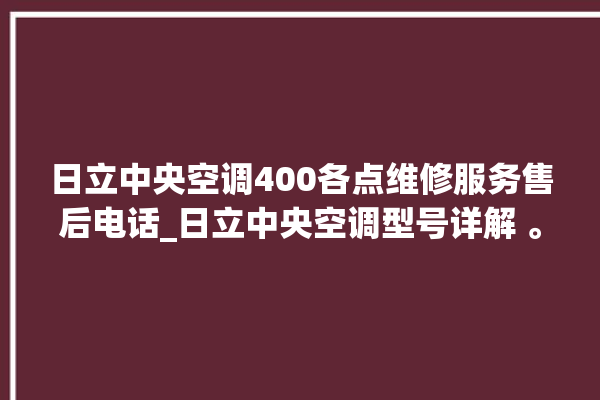 日立中央空调400各点维修服务售后电话_日立中央空调型号详解 。日立