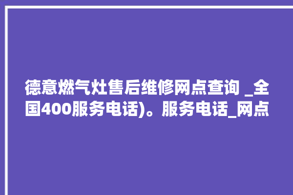 德意燃气灶售后维修网点查询 _全国400服务电话)。服务电话_网点